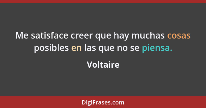 Me satisface creer que hay muchas cosas posibles en las que no se piensa.... - Voltaire