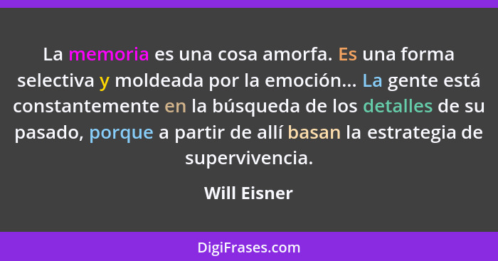 La memoria es una cosa amorfa. Es una forma selectiva y moldeada por la emoción... La gente está constantemente en la búsqueda de los de... - Will Eisner