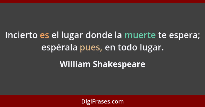 Incierto es el lugar donde la muerte te espera; espérala pues, en todo lugar.... - William Shakespeare