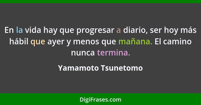 En la vida hay que progresar a diario, ser hoy más hábil que ayer y menos que mañana. El camino nunca termina.... - Yamamoto Tsunetomo