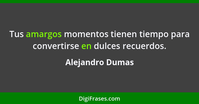 Tus amargos momentos tienen tiempo para convertirse en dulces recuerdos.... - Alejandro Dumas