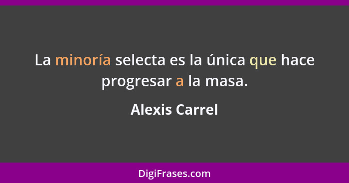 La minoría selecta es la única que hace progresar a la masa.... - Alexis Carrel