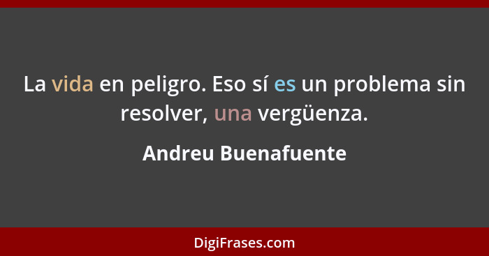 La vida en peligro. Eso sí es un problema sin resolver, una vergüenza.... - Andreu Buenafuente