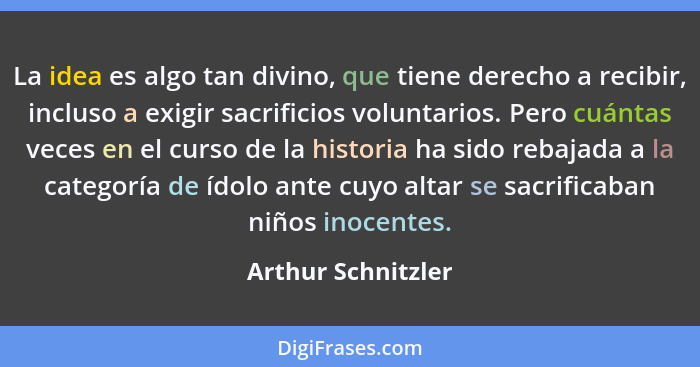 La idea es algo tan divino, que tiene derecho a recibir, incluso a exigir sacrificios voluntarios. Pero cuántas veces en el curso... - Arthur Schnitzler