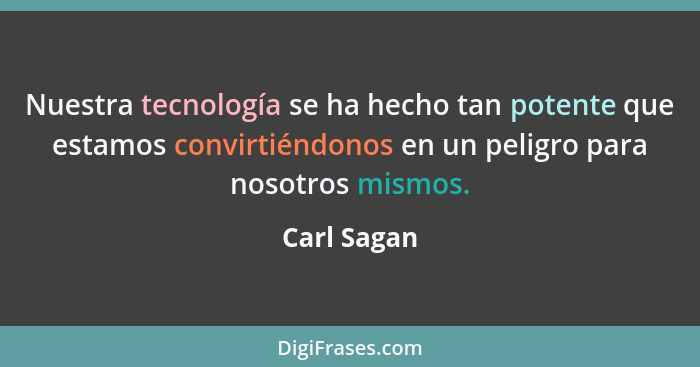 Nuestra tecnología se ha hecho tan potente que estamos convirtiéndonos en un peligro para nosotros mismos.... - Carl Sagan
