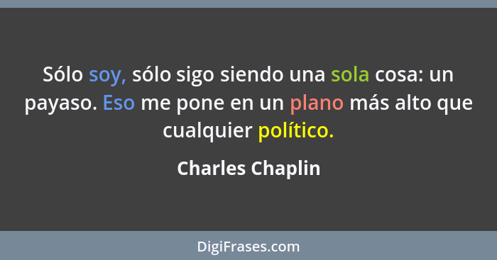 Sólo soy, sólo sigo siendo una sola cosa: un payaso. Eso me pone en un plano más alto que cualquier político.... - Charles Chaplin
