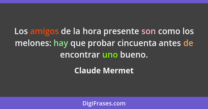 Los amigos de la hora presente son como los melones: hay que probar cincuenta antes de encontrar uno bueno.... - Claude Mermet