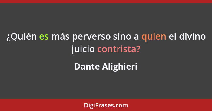 ¿Quién es más perverso sino a quien el divino juicio contrista?... - Dante Alighieri