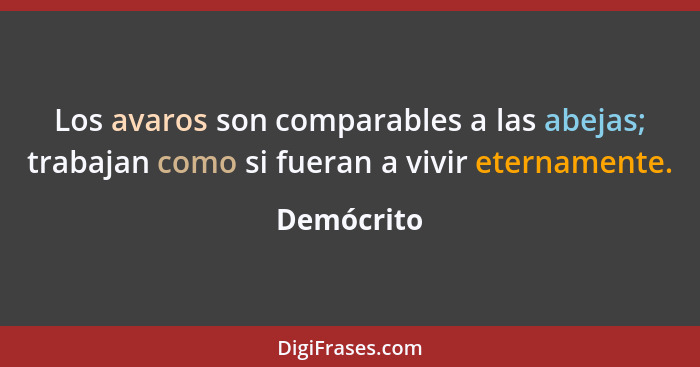 Los avaros son comparables a las abejas; trabajan como si fueran a vivir eternamente.... - Demócrito