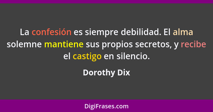 La confesión es siempre debilidad. El alma solemne mantiene sus propios secretos, y recibe el castigo en silencio.... - Dorothy Dix