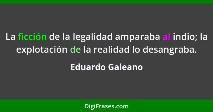 La ficción de la legalidad amparaba al indio; la explotación de la realidad lo desangraba.... - Eduardo Galeano