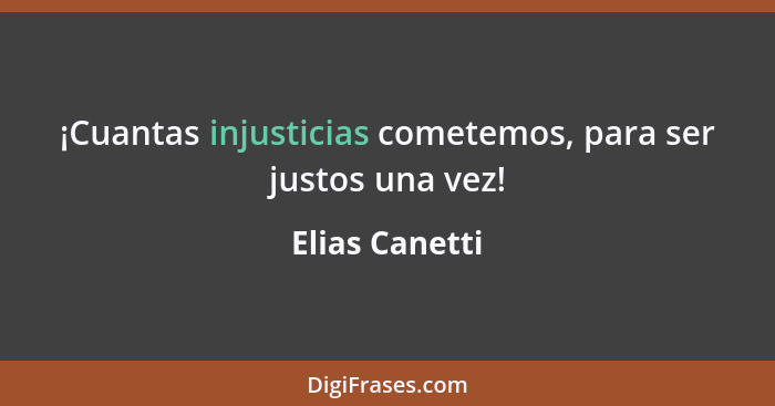 ¡Cuantas injusticias cometemos, para ser justos una vez!... - Elias Canetti