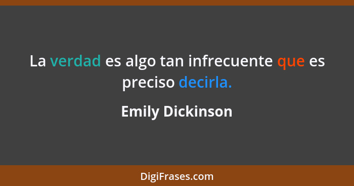 La verdad es algo tan infrecuente que es preciso decirla.... - Emily Dickinson