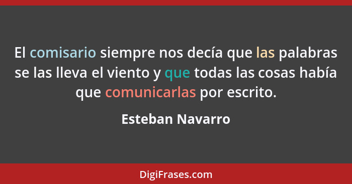 El comisario siempre nos decía que las palabras se las lleva el viento y que todas las cosas había que comunicarlas por escrito.... - Esteban Navarro