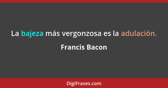 La bajeza más vergonzosa es la adulación.... - Francis Bacon