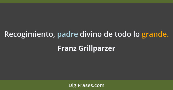 Recogimiento, padre divino de todo lo grande.... - Franz Grillparzer