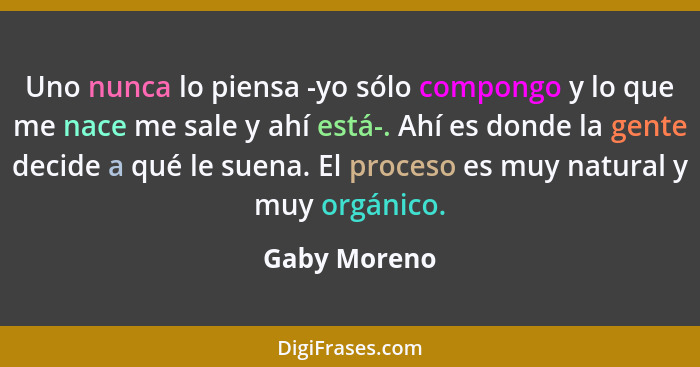 Uno nunca lo piensa -yo sólo compongo y lo que me nace me sale y ahí está-. Ahí es donde la gente decide a qué le suena. El proceso es m... - Gaby Moreno