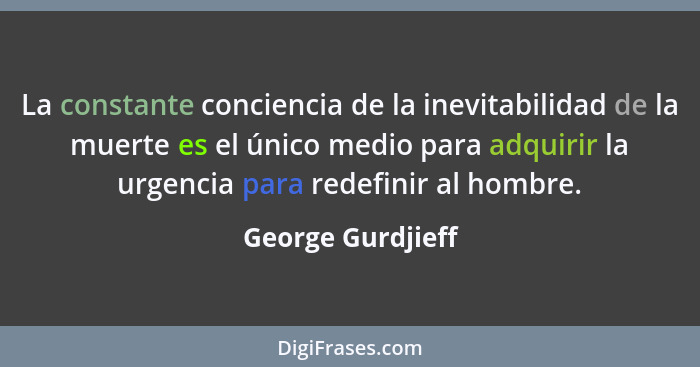 La constante conciencia de la inevitabilidad de la muerte es el único medio para adquirir la urgencia para redefinir al hombre.... - George Gurdjieff