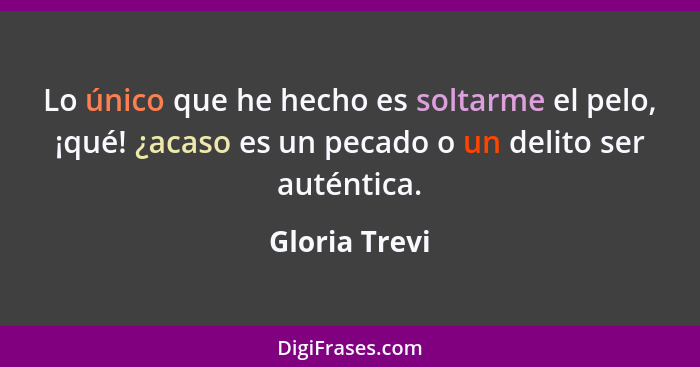 Lo único que he hecho es soltarme el pelo, ¡qué! ¿acaso es un pecado o un delito ser auténtica.... - Gloria Trevi