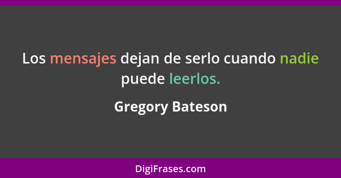 Los mensajes dejan de serlo cuando nadie puede leerlos.... - Gregory Bateson