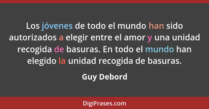 Los jóvenes de todo el mundo han sido autorizados a elegir entre el amor y una unidad recogida de basuras. En todo el mundo han elegido l... - Guy Debord