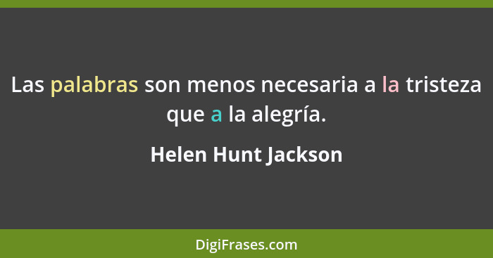 Las palabras son menos necesaria a la tristeza que a la alegría.... - Helen Hunt Jackson