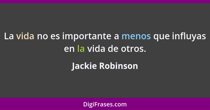 La vida no es importante a menos que influyas en la vida de otros.... - Jackie Robinson
