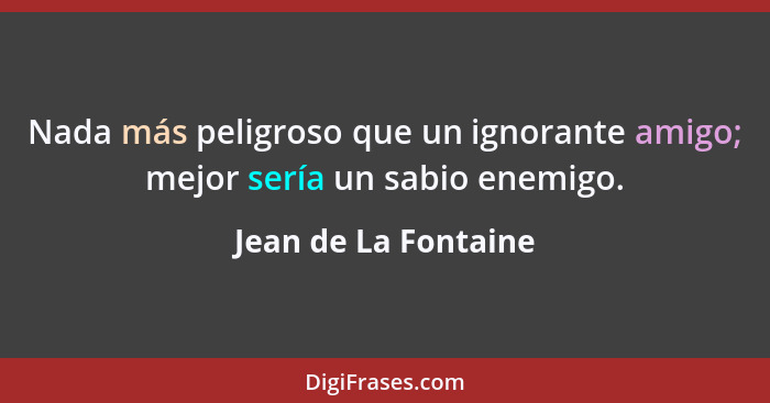 Nada más peligroso que un ignorante amigo; mejor sería un sabio enemigo.... - Jean de La Fontaine