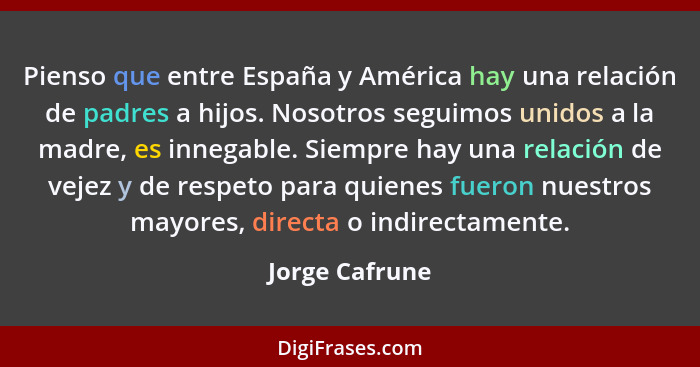 Pienso que entre España y América hay una relación de padres a hijos. Nosotros seguimos unidos a la madre, es innegable. Siempre hay u... - Jorge Cafrune