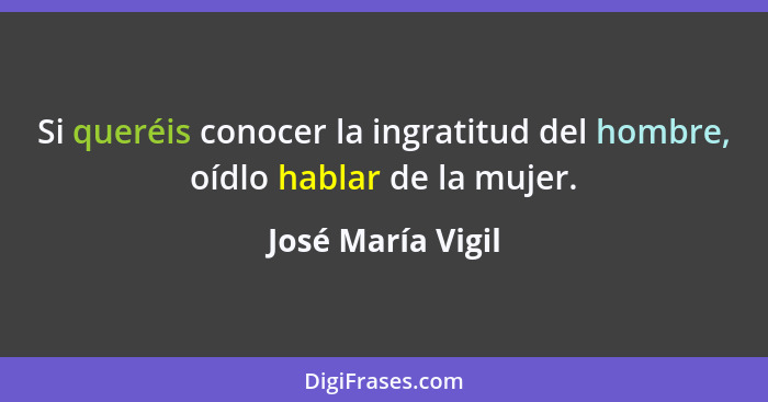 Si queréis conocer la ingratitud del hombre, oídlo hablar de la mujer.... - José María Vigil