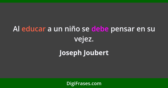 Al educar a un niño se debe pensar en su vejez.... - Joseph Joubert