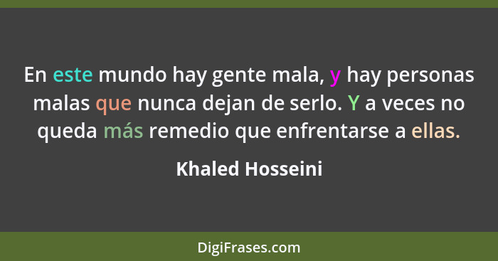 En este mundo hay gente mala, y hay personas malas que nunca dejan de serlo. Y a veces no queda más remedio que enfrentarse a ellas.... - Khaled Hosseini