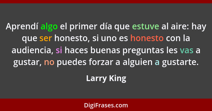 Aprendí algo el primer día que estuve al aire: hay que ser honesto, si uno es honesto con la audiencia, si haces buenas preguntas les vas... - Larry King