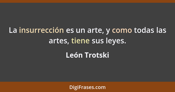 La insurrección es un arte, y como todas las artes, tiene sus leyes.... - León Trotski