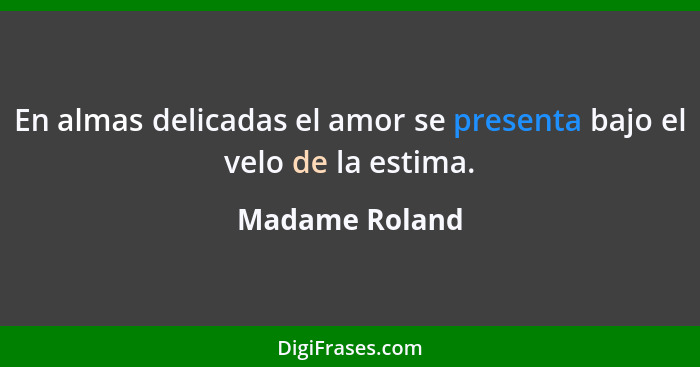 En almas delicadas el amor se presenta bajo el velo de la estima.... - Madame Roland