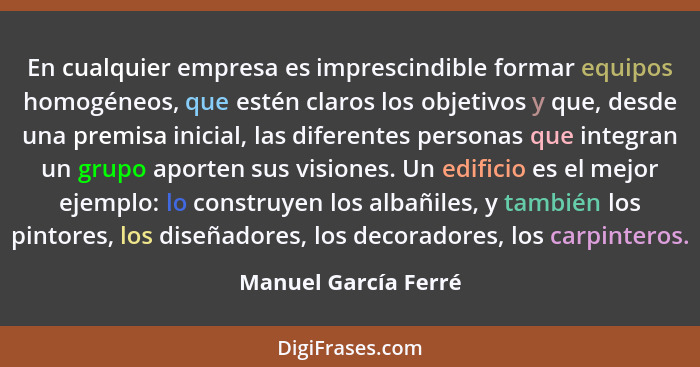 En cualquier empresa es imprescindible formar equipos homogéneos, que estén claros los objetivos y que, desde una premisa inicia... - Manuel García Ferré