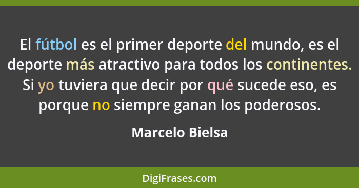 El fútbol es el primer deporte del mundo, es el deporte más atractivo para todos los continentes. Si yo tuviera que decir por qué suc... - Marcelo Bielsa