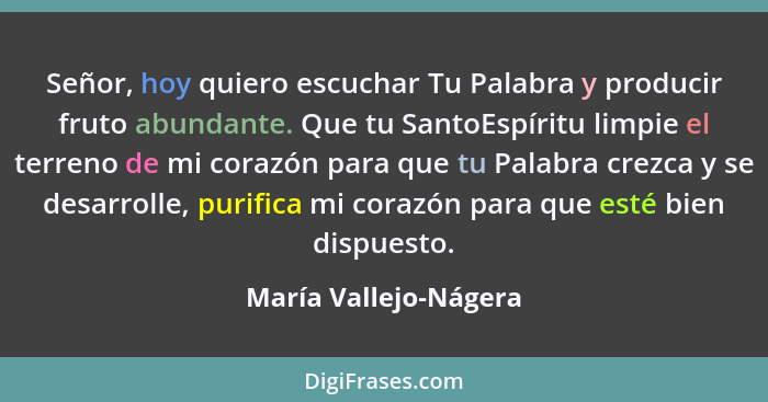 Señor, hoy quiero escuchar Tu Palabra y producir fruto abundante. Que tu SantoEspíritu limpie el terreno de mi corazón para que... - María Vallejo-Nágera