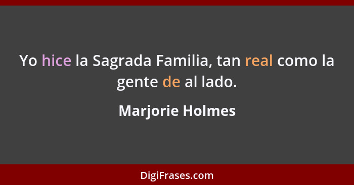 Yo hice la Sagrada Familia, tan real como la gente de al lado.... - Marjorie Holmes