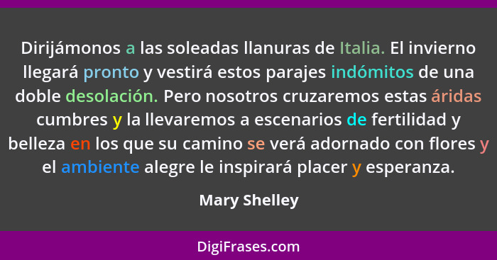 Dirijámonos a las soleadas llanuras de Italia. El invierno llegará pronto y vestirá estos parajes indómitos de una doble desolación. Pe... - Mary Shelley