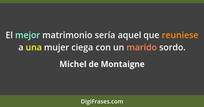 El mejor matrimonio sería aquel que reuniese a una mujer ciega con un marido sordo.... - Michel de Montaigne
