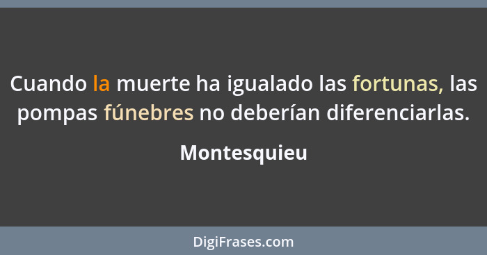 Cuando la muerte ha igualado las fortunas, las pompas fúnebres no deberían diferenciarlas.... - Montesquieu