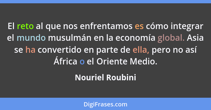 El reto al que nos enfrentamos es cómo integrar el mundo musulmán en la economía global. Asia se ha convertido en parte de ella, per... - Nouriel Roubini