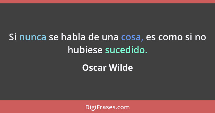 Si nunca se habla de una cosa, es como si no hubiese sucedido.... - Oscar Wilde