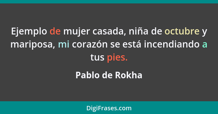 Ejemplo de mujer casada, niña de octubre y mariposa, mi corazón se está incendiando a tus pies.... - Pablo de Rokha