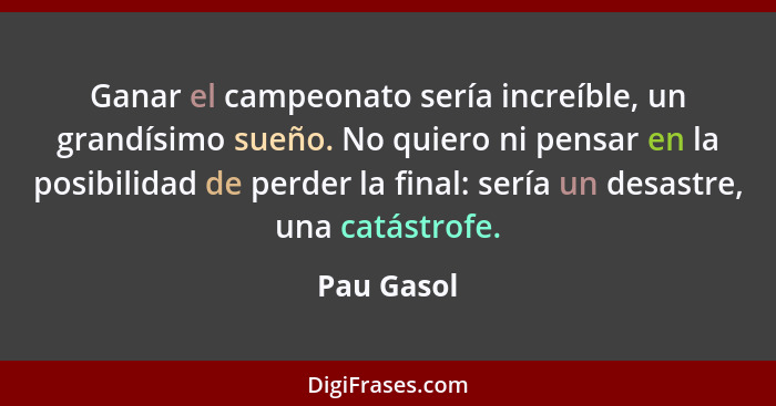 Ganar el campeonato sería increíble, un grandísimo sueño. No quiero ni pensar en la posibilidad de perder la final: sería un desastre, una... - Pau Gasol