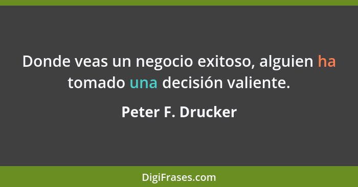Donde veas un negocio exitoso, alguien ha tomado una decisión valiente.... - Peter F. Drucker