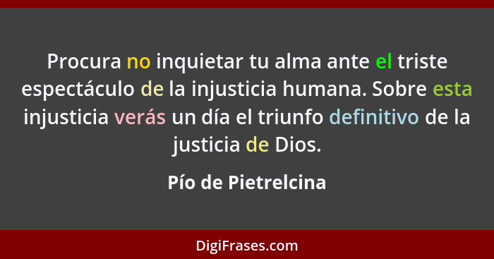 Procura no inquietar tu alma ante el triste espectáculo de la injusticia humana. Sobre esta injusticia verás un día el triunfo de... - Pío de Pietrelcina