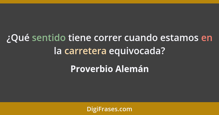 ¿Qué sentido tiene correr cuando estamos en la carretera equivocada?... - Proverbio Alemán