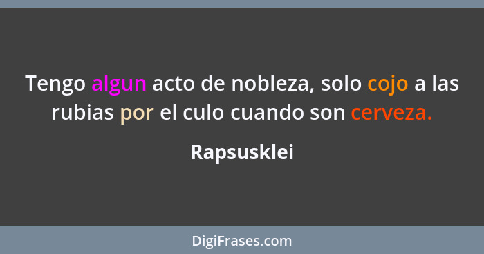 Tengo algun acto de nobleza, solo cojo a las rubias por el culo cuando son cerveza.... - Rapsusklei